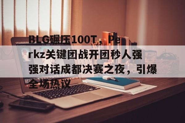 BLG碾压100T,Perkz关键团战开团秒人强强对话成都决赛之夜,引爆全场热议 BLG碾压100T,Perkz关键团战开团秒人强强对话成都决赛之夜,引爆全场热议